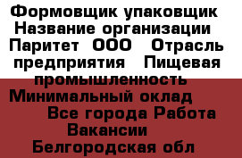 Формовщик-упаковщик › Название организации ­ Паритет, ООО › Отрасль предприятия ­ Пищевая промышленность › Минимальный оклад ­ 22 000 - Все города Работа » Вакансии   . Белгородская обл.